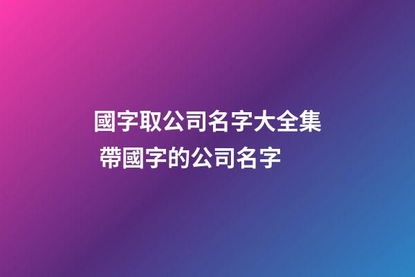 國字取公司名字大全集 帶國字的公司名字-第1張-公司起名-玄機派